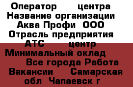 Оператор Call-центра › Название организации ­ Аква Профи, ООО › Отрасль предприятия ­ АТС, call-центр › Минимальный оклад ­ 22 000 - Все города Работа » Вакансии   . Самарская обл.,Чапаевск г.